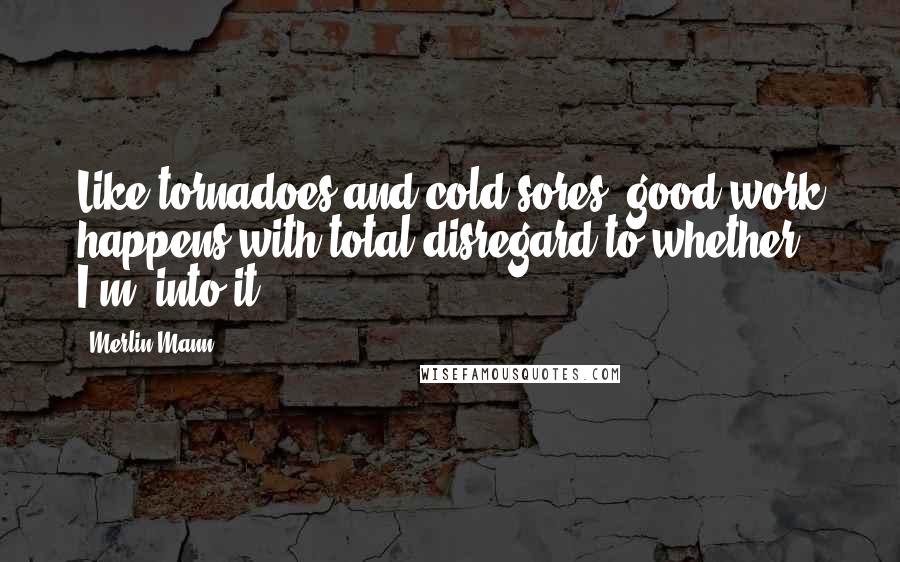 Merlin Mann Quotes: Like tornadoes and cold sores, good work happens with total disregard to whether I'm 'into it.'