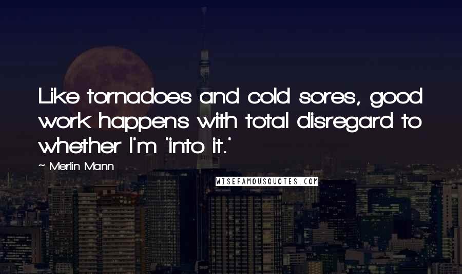 Merlin Mann Quotes: Like tornadoes and cold sores, good work happens with total disregard to whether I'm 'into it.'