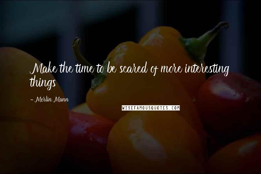 Merlin Mann Quotes: Make the time to be scared of more interesting things