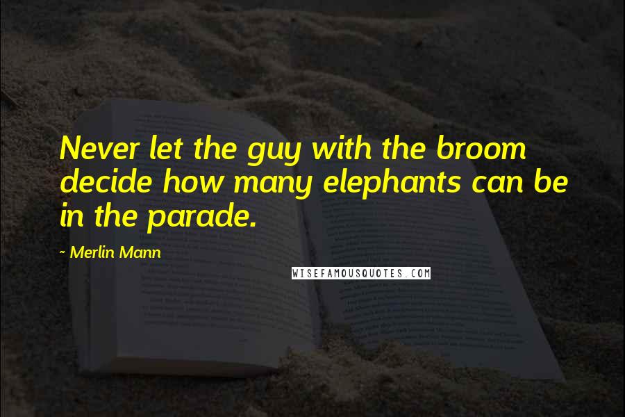 Merlin Mann Quotes: Never let the guy with the broom decide how many elephants can be in the parade.