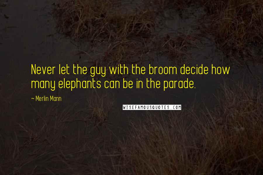 Merlin Mann Quotes: Never let the guy with the broom decide how many elephants can be in the parade.
