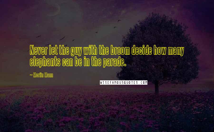 Merlin Mann Quotes: Never let the guy with the broom decide how many elephants can be in the parade.