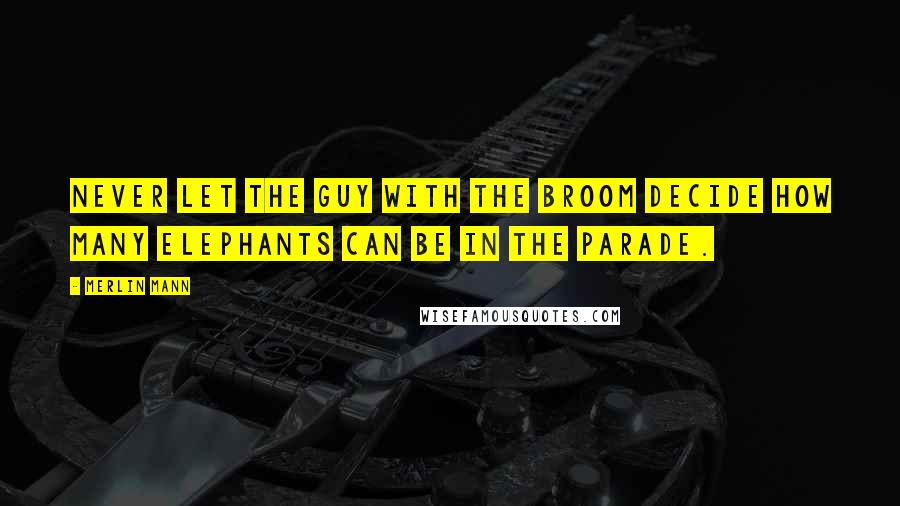 Merlin Mann Quotes: Never let the guy with the broom decide how many elephants can be in the parade.