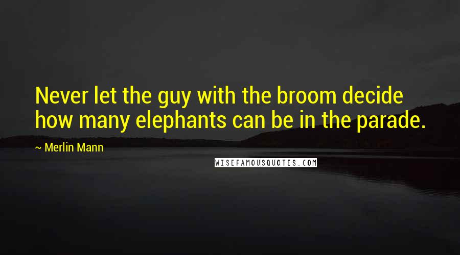 Merlin Mann Quotes: Never let the guy with the broom decide how many elephants can be in the parade.