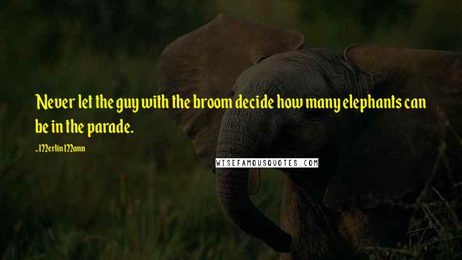 Merlin Mann Quotes: Never let the guy with the broom decide how many elephants can be in the parade.