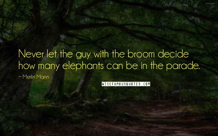 Merlin Mann Quotes: Never let the guy with the broom decide how many elephants can be in the parade.