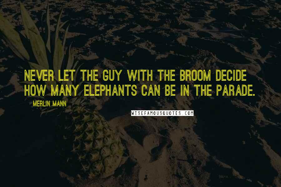 Merlin Mann Quotes: Never let the guy with the broom decide how many elephants can be in the parade.