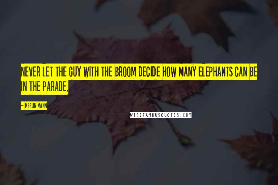 Merlin Mann Quotes: Never let the guy with the broom decide how many elephants can be in the parade.