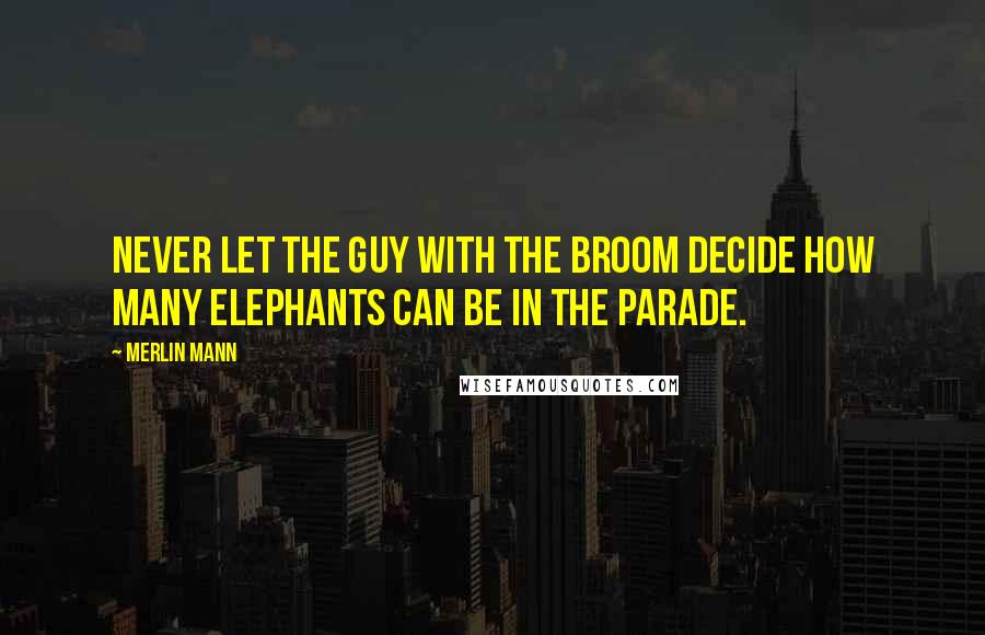 Merlin Mann Quotes: Never let the guy with the broom decide how many elephants can be in the parade.