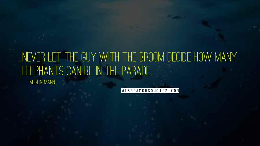 Merlin Mann Quotes: Never let the guy with the broom decide how many elephants can be in the parade.