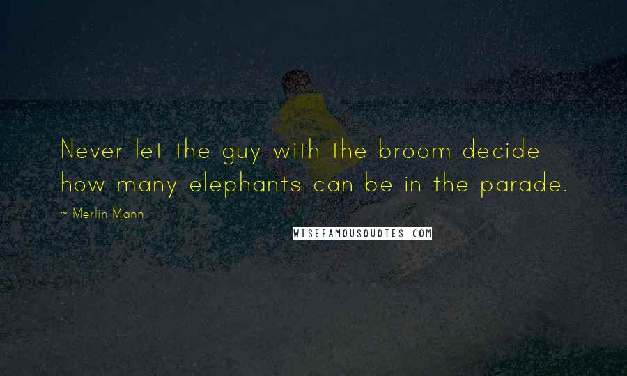 Merlin Mann Quotes: Never let the guy with the broom decide how many elephants can be in the parade.