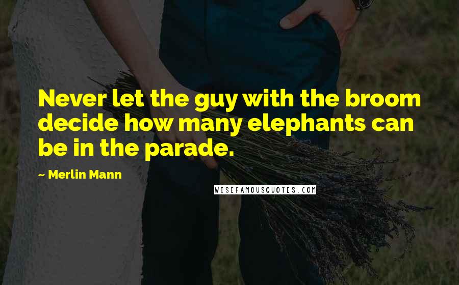 Merlin Mann Quotes: Never let the guy with the broom decide how many elephants can be in the parade.