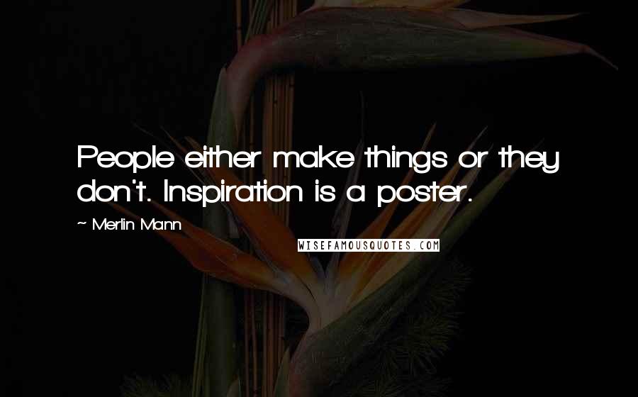 Merlin Mann Quotes: People either make things or they don't. Inspiration is a poster.