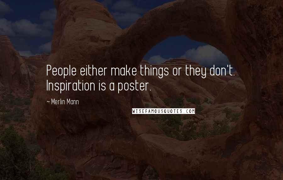 Merlin Mann Quotes: People either make things or they don't. Inspiration is a poster.