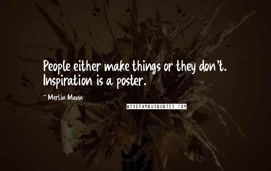 Merlin Mann Quotes: People either make things or they don't. Inspiration is a poster.