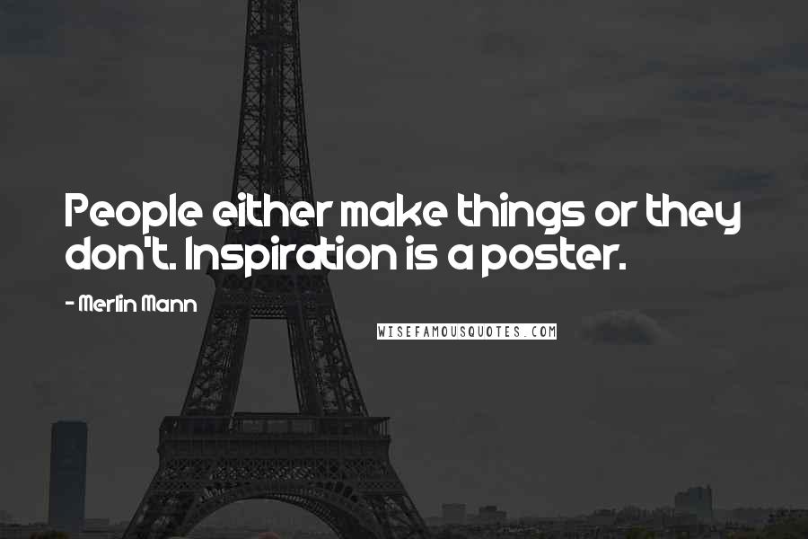 Merlin Mann Quotes: People either make things or they don't. Inspiration is a poster.