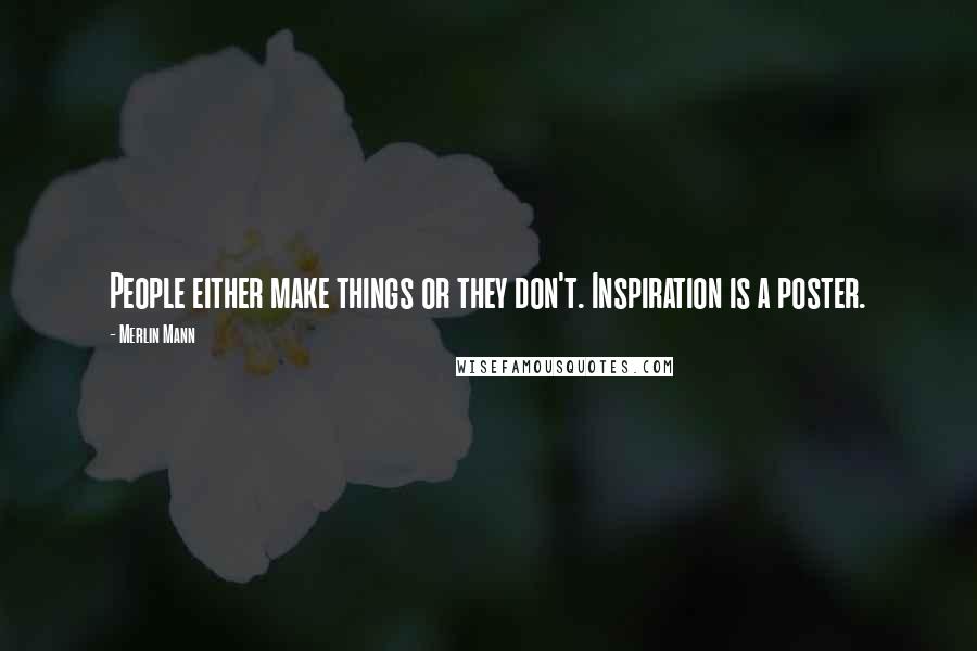 Merlin Mann Quotes: People either make things or they don't. Inspiration is a poster.