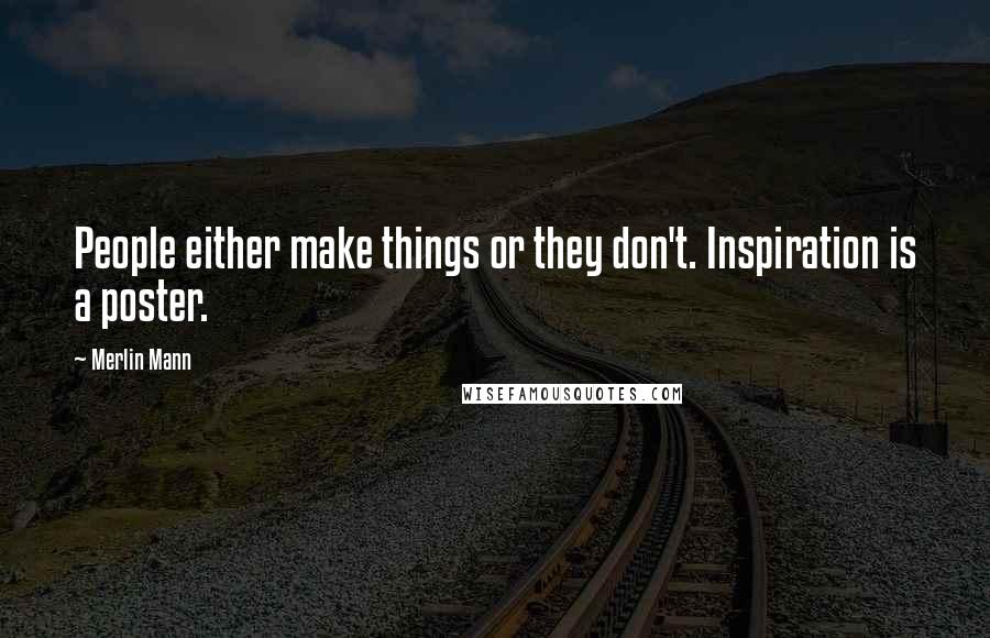 Merlin Mann Quotes: People either make things or they don't. Inspiration is a poster.