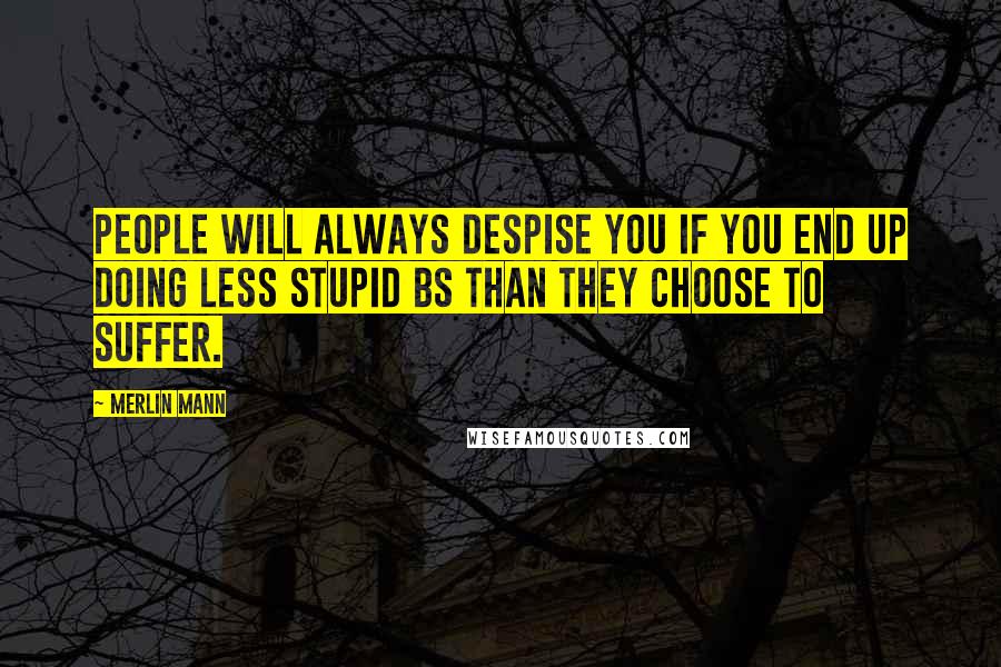 Merlin Mann Quotes: People will always despise you if you end up doing less stupid BS than they choose to suffer.