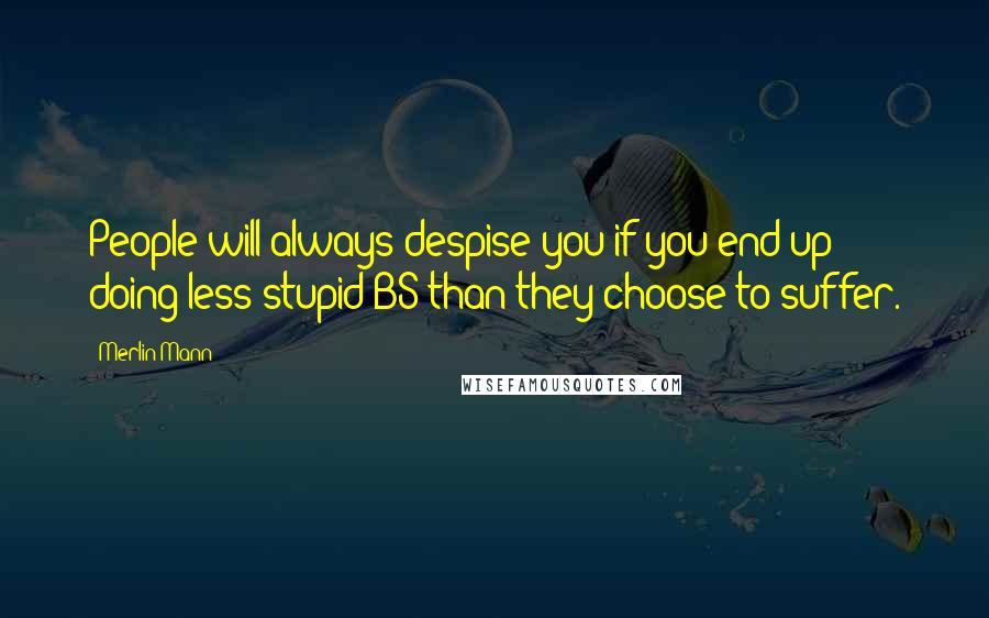 Merlin Mann Quotes: People will always despise you if you end up doing less stupid BS than they choose to suffer.