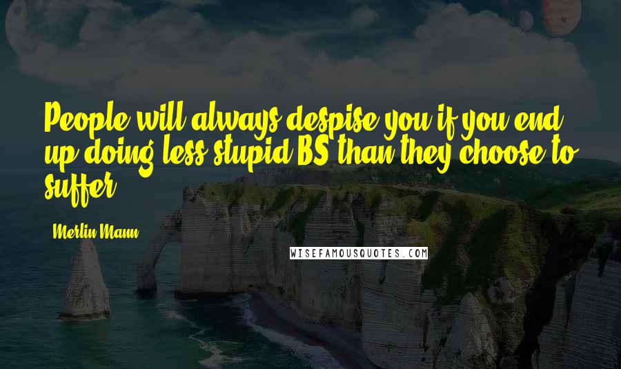 Merlin Mann Quotes: People will always despise you if you end up doing less stupid BS than they choose to suffer.