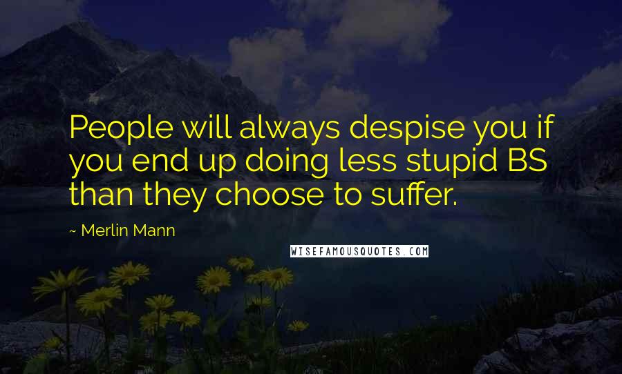 Merlin Mann Quotes: People will always despise you if you end up doing less stupid BS than they choose to suffer.