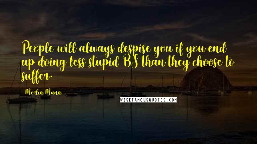 Merlin Mann Quotes: People will always despise you if you end up doing less stupid BS than they choose to suffer.