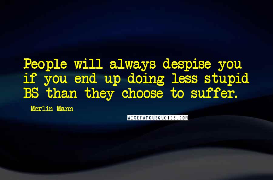 Merlin Mann Quotes: People will always despise you if you end up doing less stupid BS than they choose to suffer.