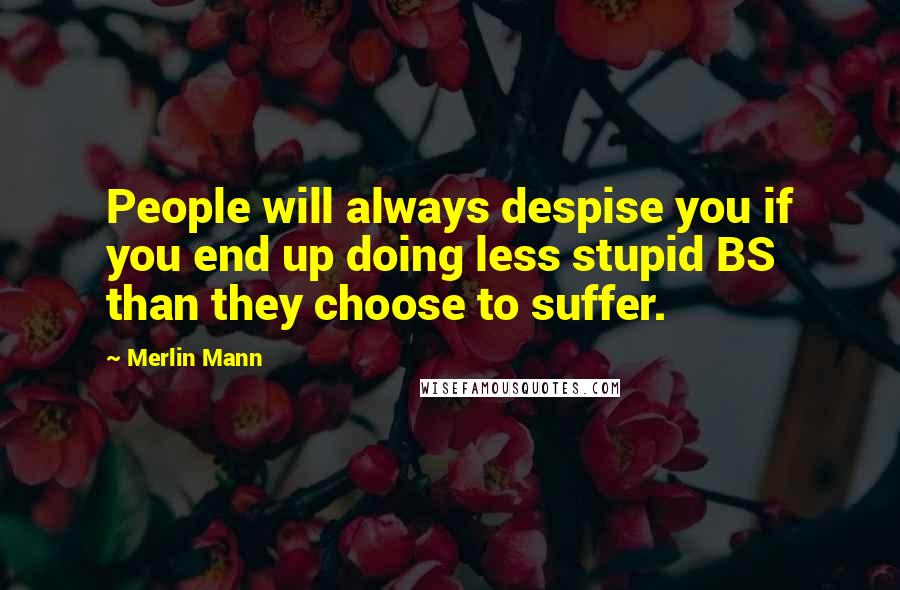 Merlin Mann Quotes: People will always despise you if you end up doing less stupid BS than they choose to suffer.