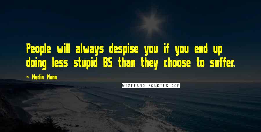 Merlin Mann Quotes: People will always despise you if you end up doing less stupid BS than they choose to suffer.