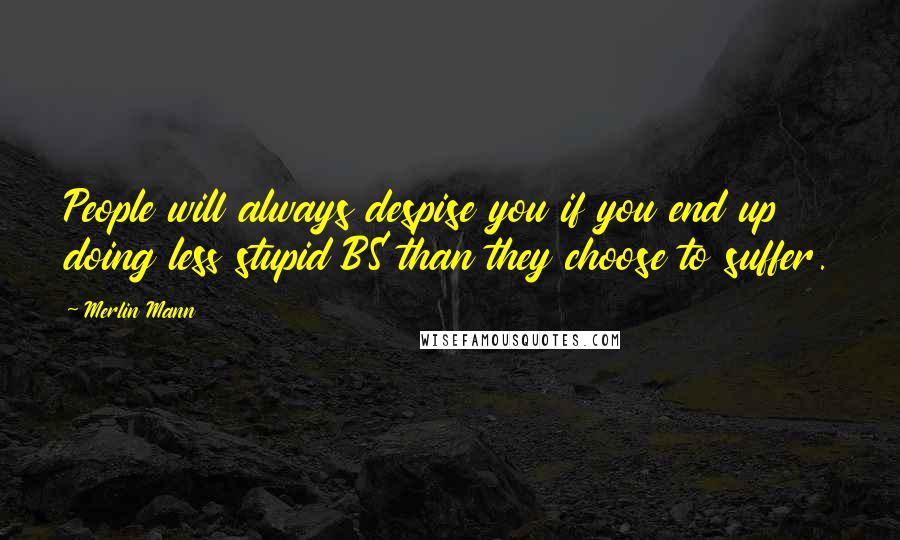 Merlin Mann Quotes: People will always despise you if you end up doing less stupid BS than they choose to suffer.