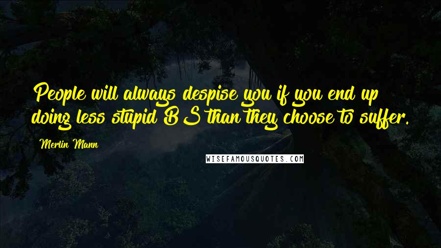 Merlin Mann Quotes: People will always despise you if you end up doing less stupid BS than they choose to suffer.