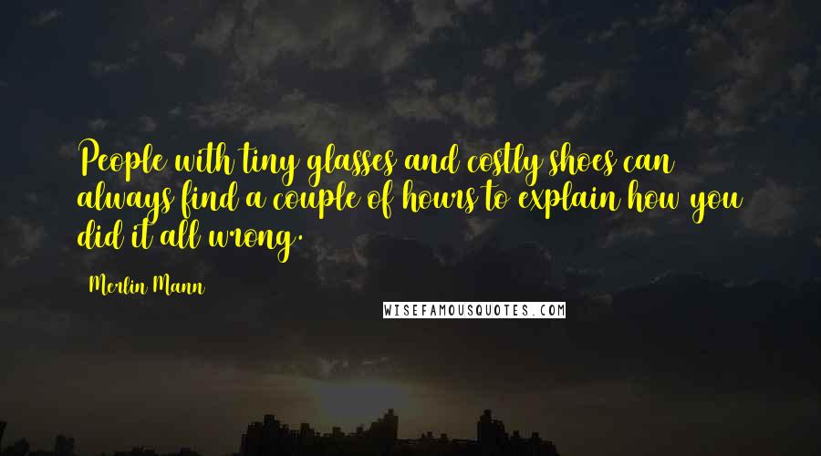 Merlin Mann Quotes: People with tiny glasses and costly shoes can always find a couple of hours to explain how you did it all wrong.