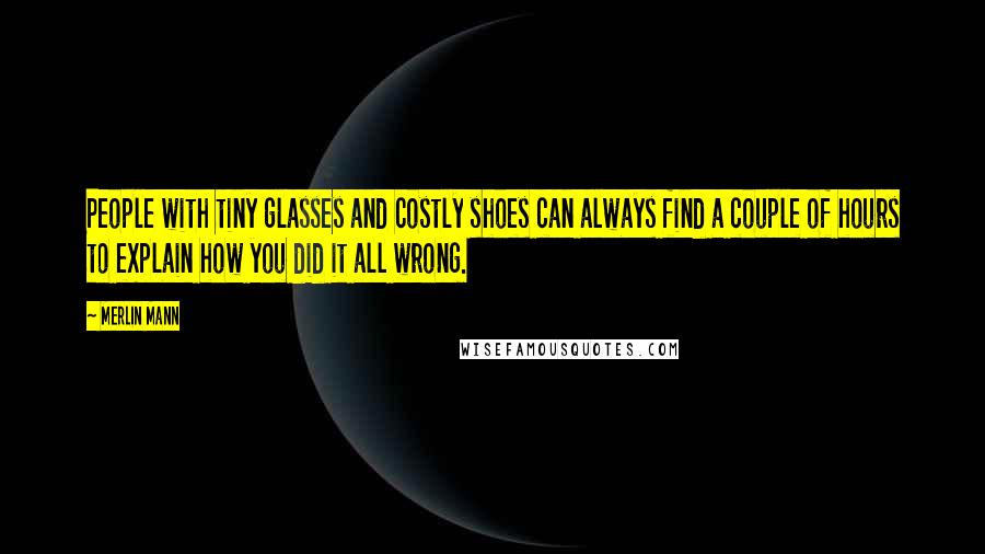 Merlin Mann Quotes: People with tiny glasses and costly shoes can always find a couple of hours to explain how you did it all wrong.