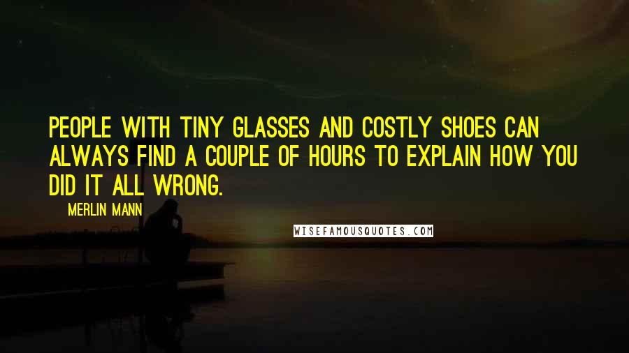 Merlin Mann Quotes: People with tiny glasses and costly shoes can always find a couple of hours to explain how you did it all wrong.