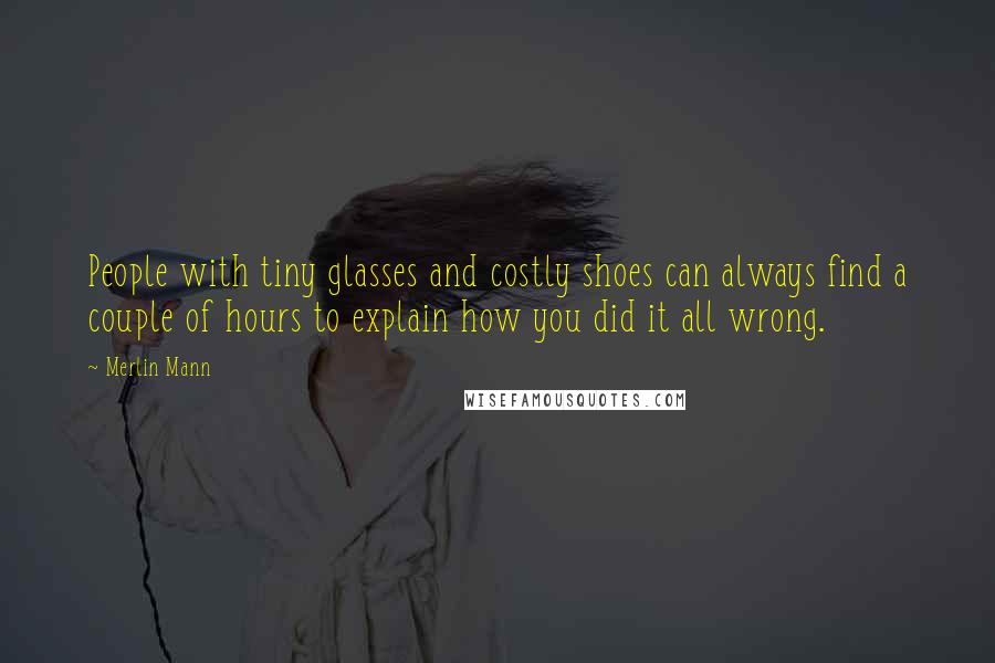 Merlin Mann Quotes: People with tiny glasses and costly shoes can always find a couple of hours to explain how you did it all wrong.