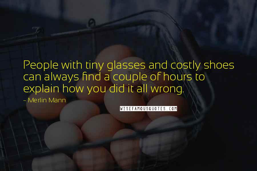 Merlin Mann Quotes: People with tiny glasses and costly shoes can always find a couple of hours to explain how you did it all wrong.