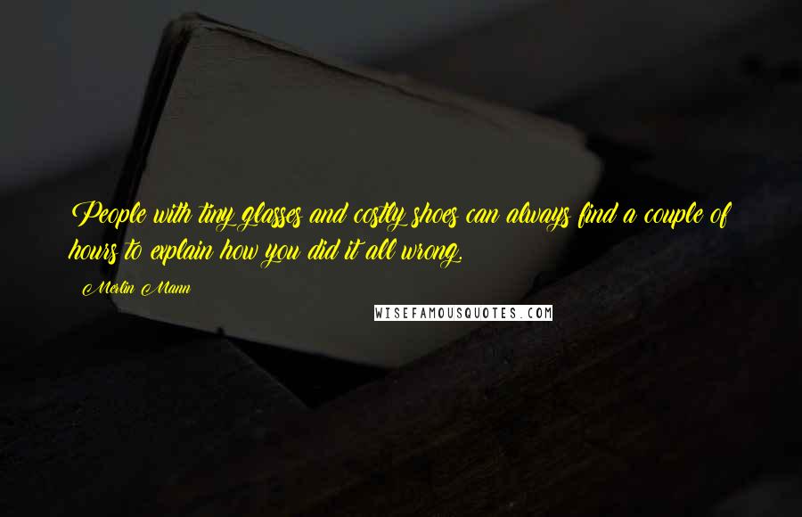 Merlin Mann Quotes: People with tiny glasses and costly shoes can always find a couple of hours to explain how you did it all wrong.