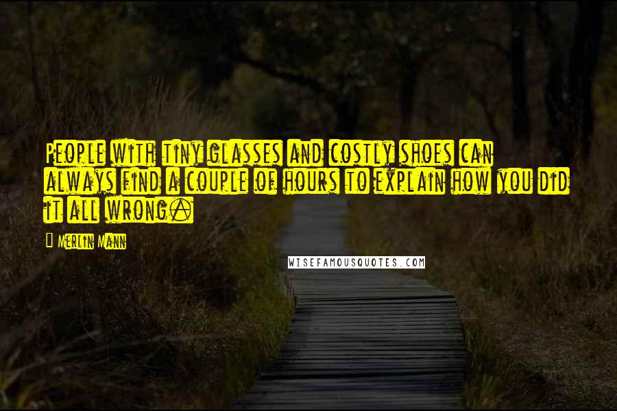 Merlin Mann Quotes: People with tiny glasses and costly shoes can always find a couple of hours to explain how you did it all wrong.