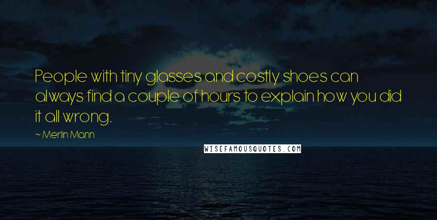 Merlin Mann Quotes: People with tiny glasses and costly shoes can always find a couple of hours to explain how you did it all wrong.