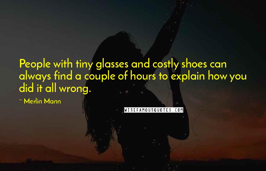 Merlin Mann Quotes: People with tiny glasses and costly shoes can always find a couple of hours to explain how you did it all wrong.