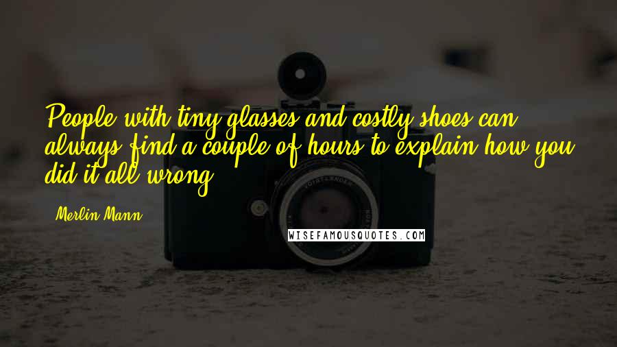 Merlin Mann Quotes: People with tiny glasses and costly shoes can always find a couple of hours to explain how you did it all wrong.