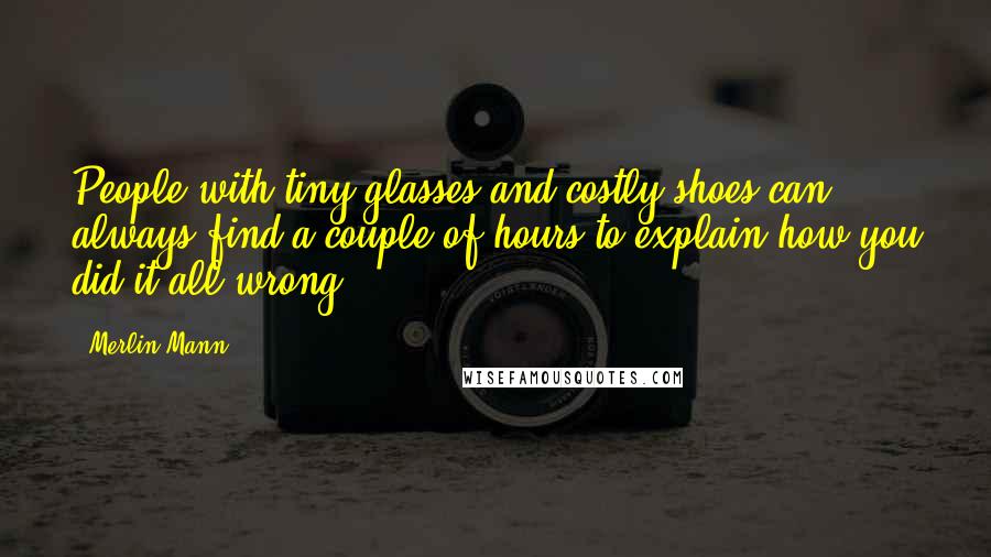 Merlin Mann Quotes: People with tiny glasses and costly shoes can always find a couple of hours to explain how you did it all wrong.