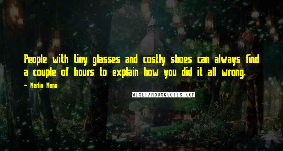 Merlin Mann Quotes: People with tiny glasses and costly shoes can always find a couple of hours to explain how you did it all wrong.