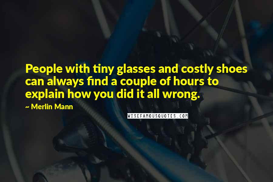 Merlin Mann Quotes: People with tiny glasses and costly shoes can always find a couple of hours to explain how you did it all wrong.