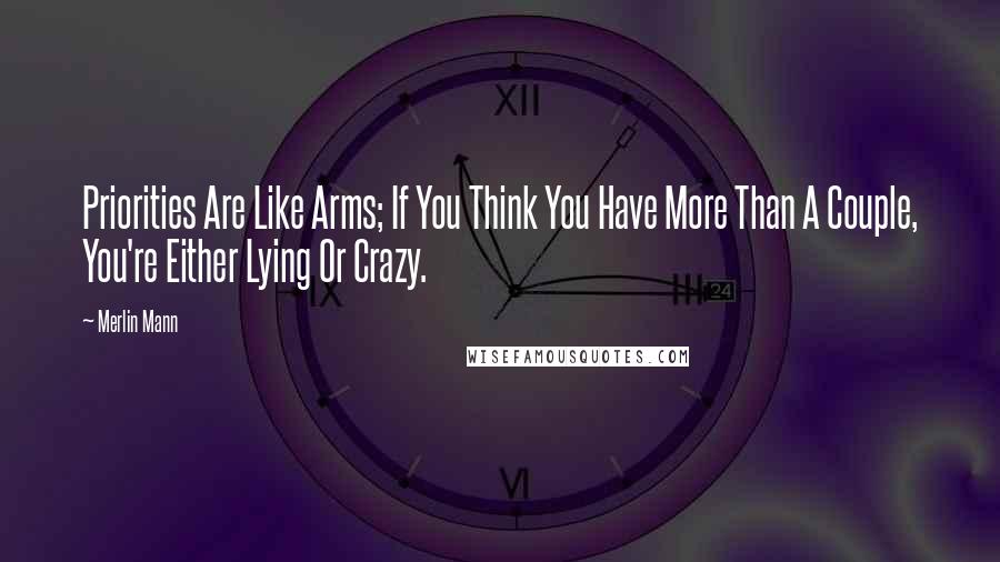 Merlin Mann Quotes: Priorities Are Like Arms; If You Think You Have More Than A Couple, You're Either Lying Or Crazy.