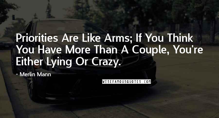 Merlin Mann Quotes: Priorities Are Like Arms; If You Think You Have More Than A Couple, You're Either Lying Or Crazy.