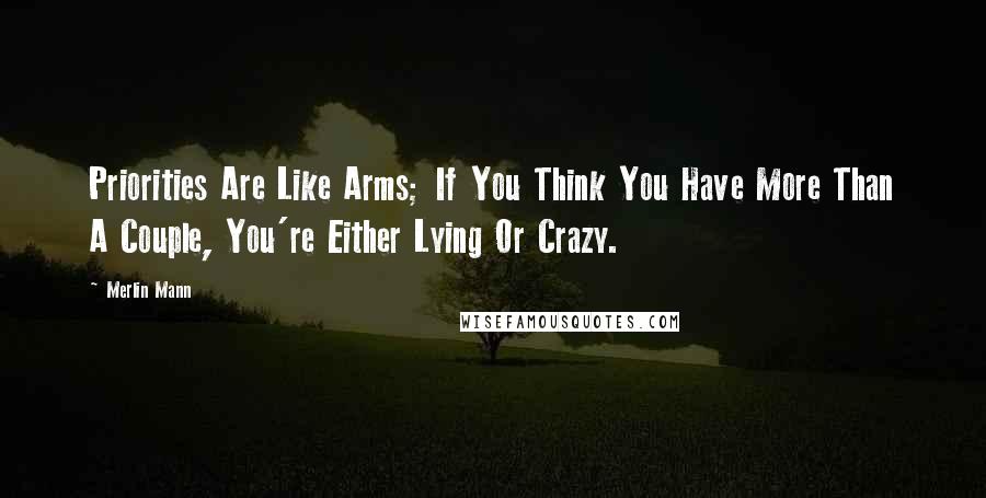 Merlin Mann Quotes: Priorities Are Like Arms; If You Think You Have More Than A Couple, You're Either Lying Or Crazy.