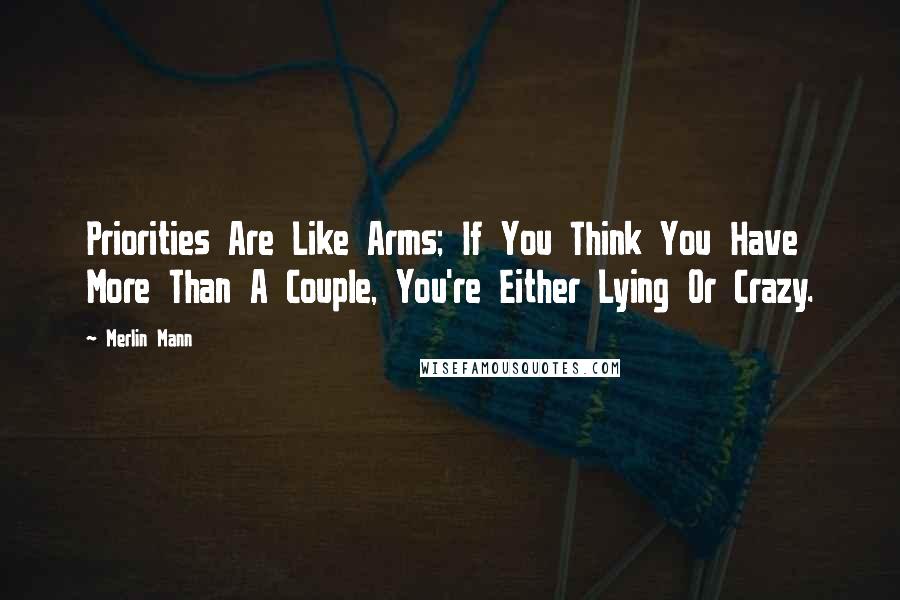 Merlin Mann Quotes: Priorities Are Like Arms; If You Think You Have More Than A Couple, You're Either Lying Or Crazy.