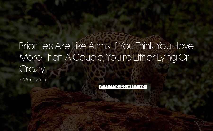 Merlin Mann Quotes: Priorities Are Like Arms; If You Think You Have More Than A Couple, You're Either Lying Or Crazy.